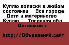 Куплю коляски,в любом состоянии. - Все города Дети и материнство » Куплю   . Тверская обл.,Осташков г.